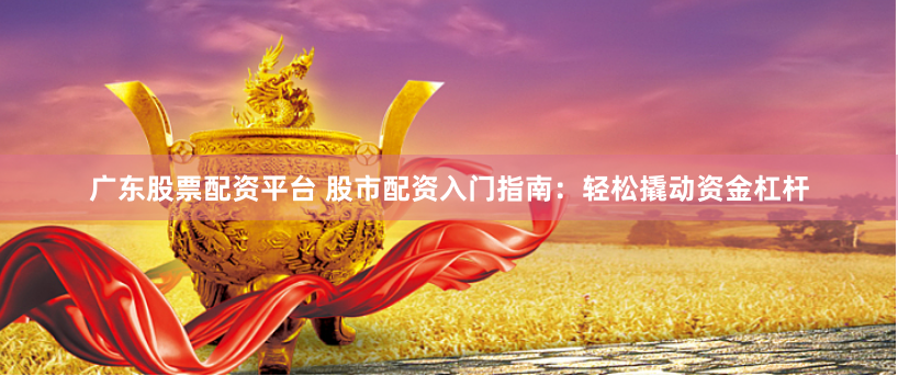 广东股票配资平台 股市配资入门指南：轻松撬动资金杠杆