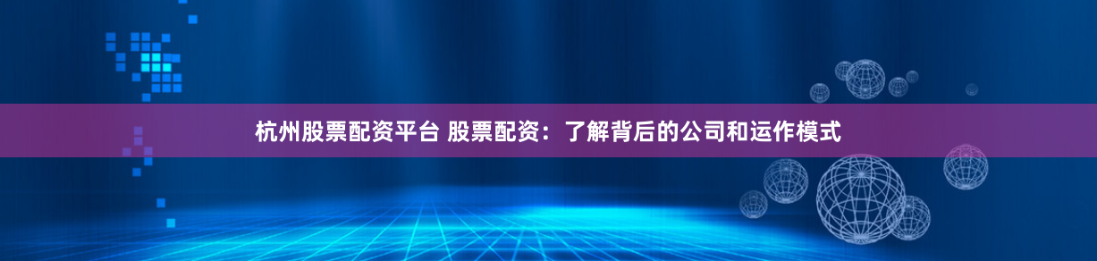 杭州股票配资平台 股票配资：了解背后的公司和运作模式