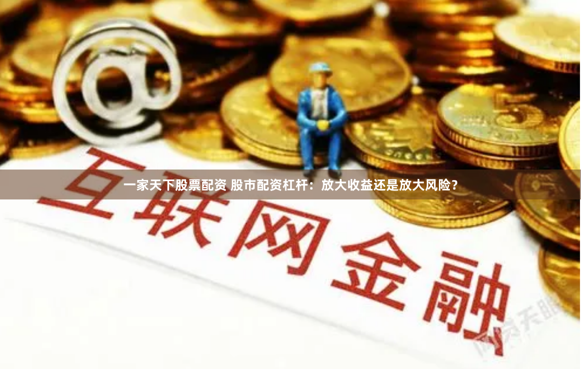 一家天下股票配资 股市配资杠杆：放大收益还是放大风险？