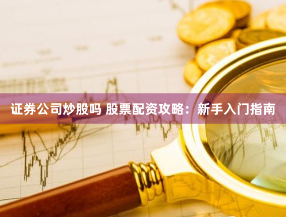 证券公司炒股吗 股票配资攻略：新手入门指南