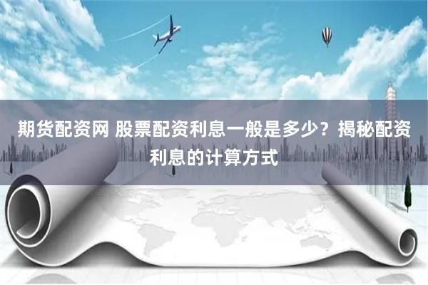期货配资网 股票配资利息一般是多少？揭秘配资利息的计算方式