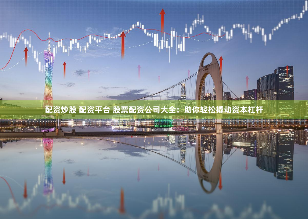 配资炒股 配资平台 股票配资公司大全：助你轻松撬动资本杠杆
