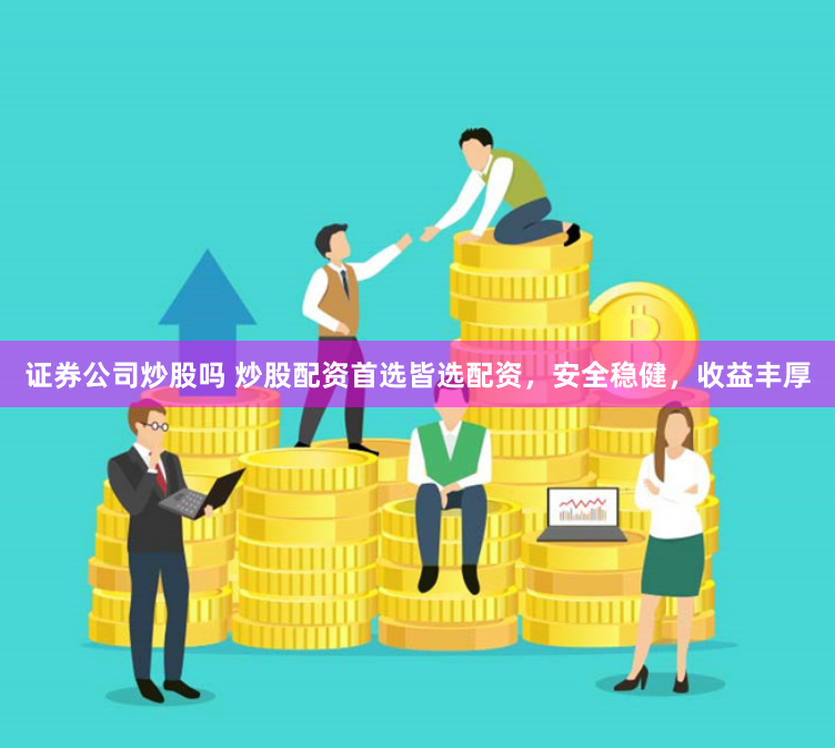 证券公司炒股吗 炒股配资首选皆选配资，安全稳健，收益丰厚