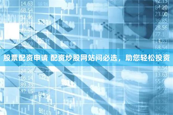 股票配资申请 配资炒股网站问必选，助您轻松投资