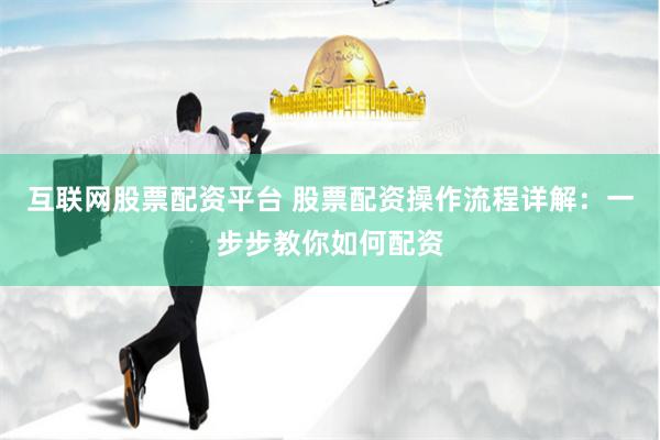 互联网股票配资平台 股票配资操作流程详解：一步步教你如何配资