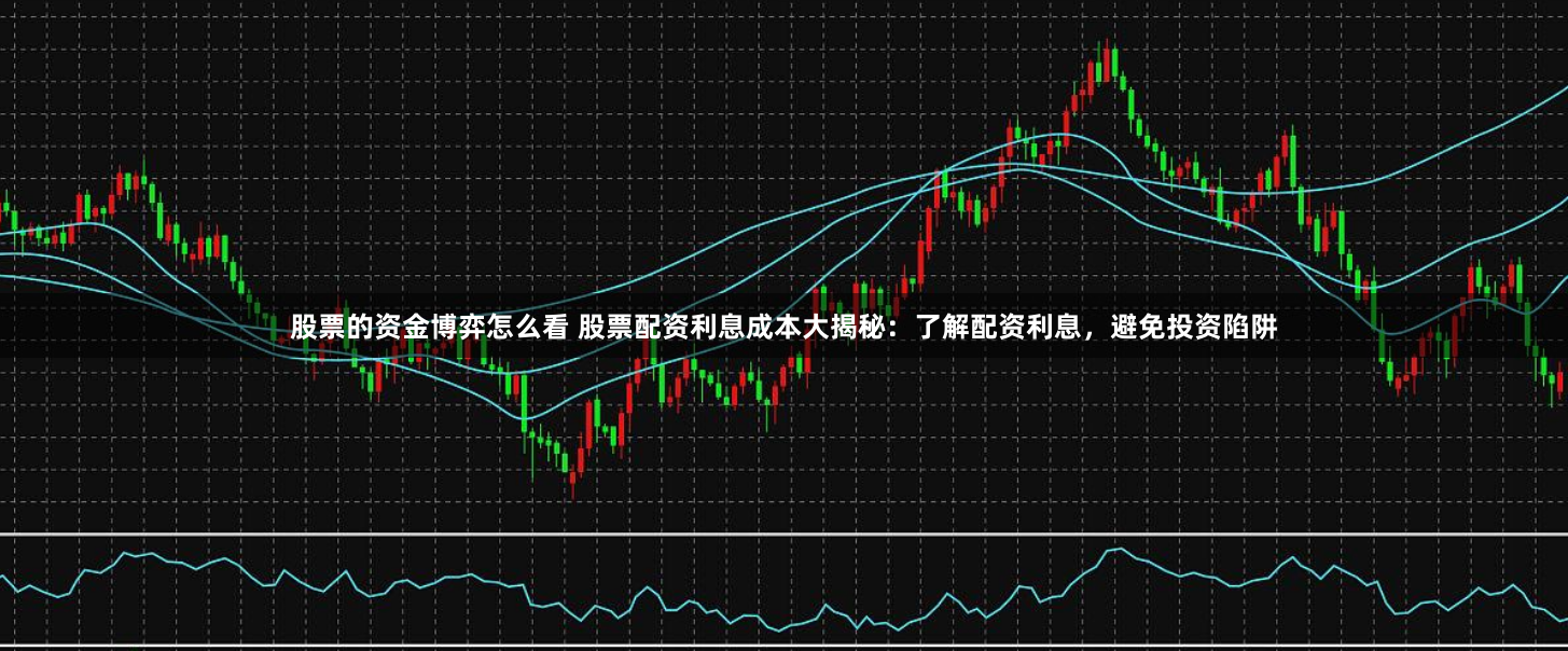 股票的资金博弈怎么看 股票配资利息成本大揭秘：了解配资利息，避免投资陷阱