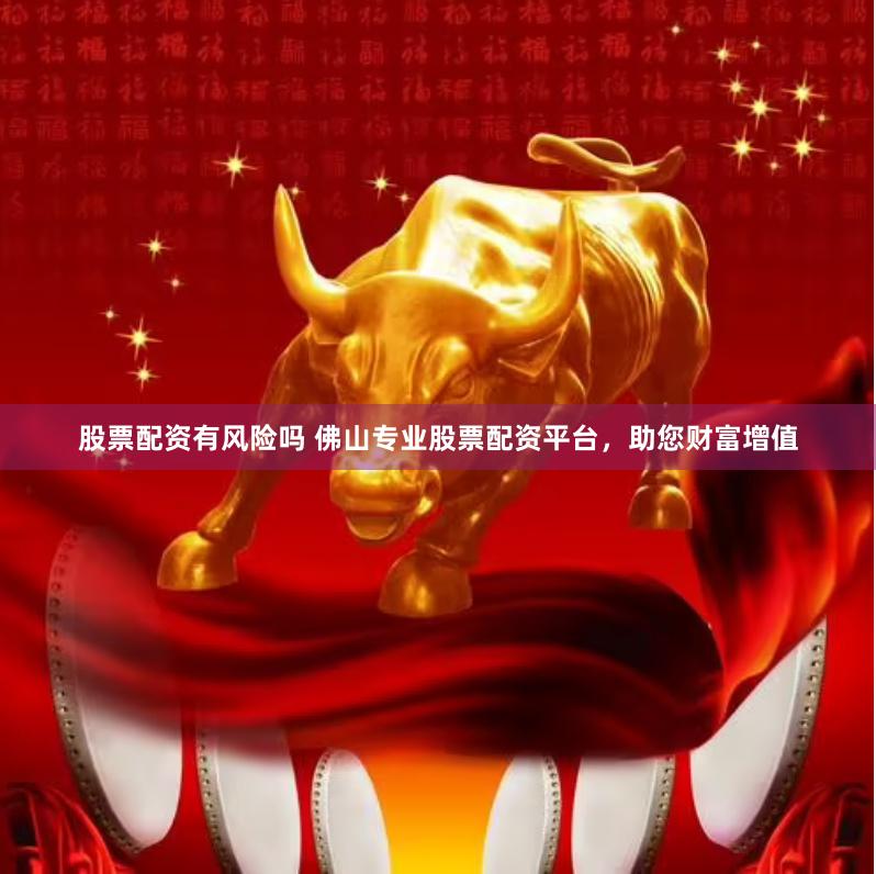 股票配资有风险吗 佛山专业股票配资平台，助您财富增值
