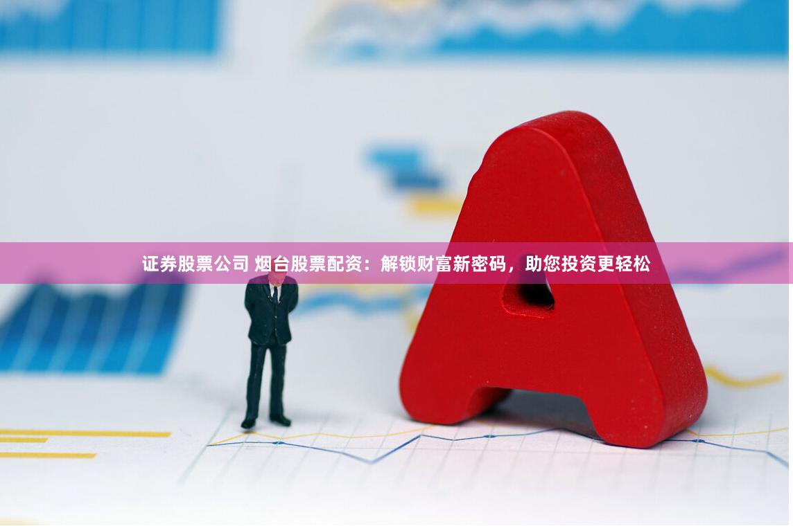 证券股票公司 烟台股票配资：解锁财富新密码，助您投资更轻松