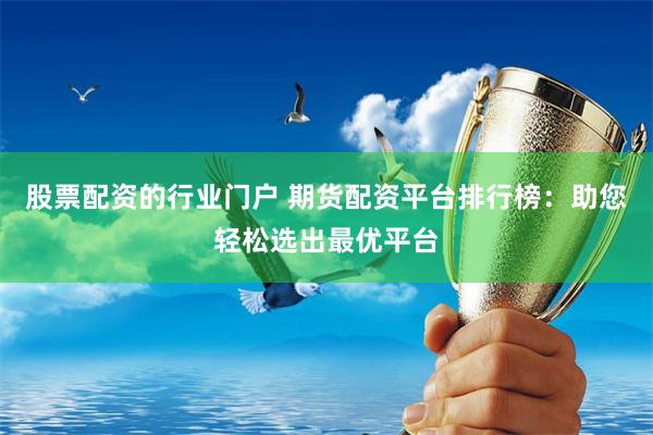股票配资的行业门户 期货配资平台排行榜：助您轻松选出最优平台