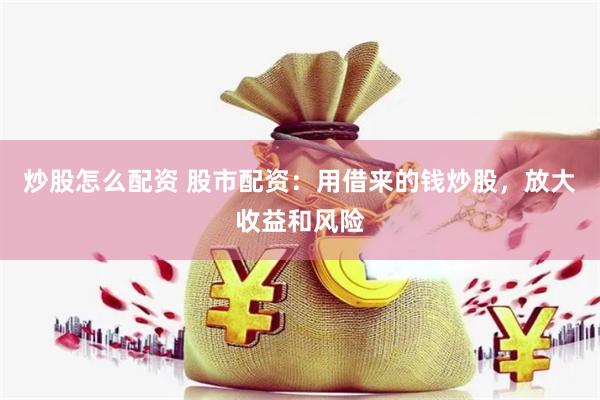 炒股怎么配资 股市配资：用借来的钱炒股，放大收益和风险