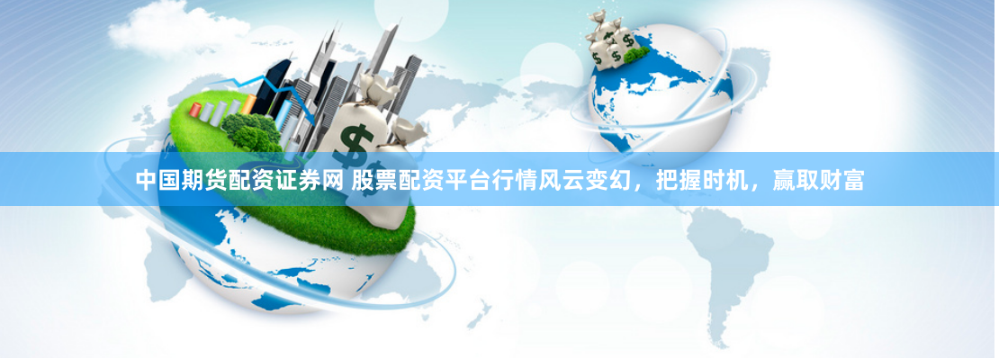 中国期货配资证券网 股票配资平台行情风云变幻，把握时机，赢取财富