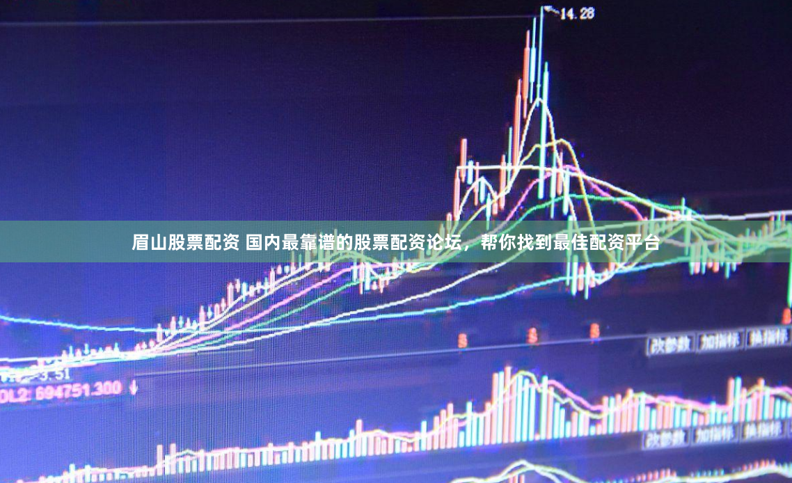 眉山股票配资 国内最靠谱的股票配资论坛，帮你找到最佳配资平台