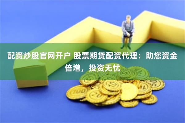 配资炒股官网开户 股票期货配资代理：助您资金倍增，投资无忧