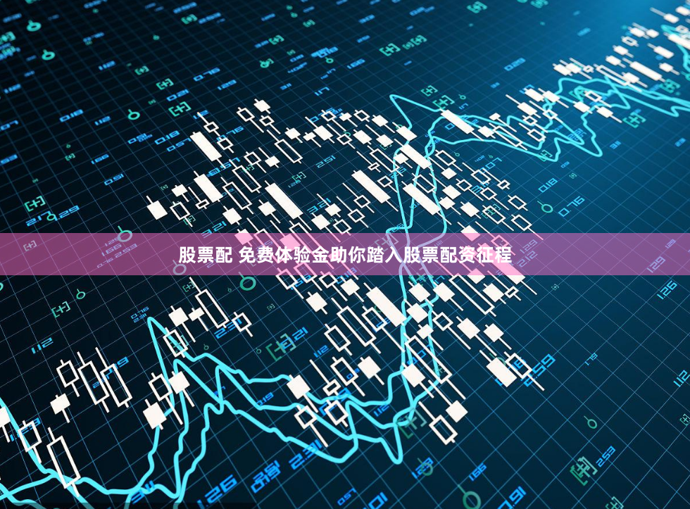 股票配 免费体验金助你踏入股票配资征程