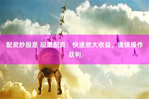 配资炒股是 股票配资：快速放大收益，谨慎操作获利