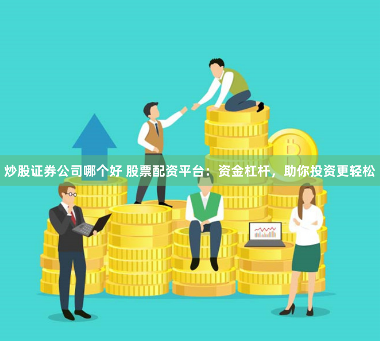 炒股证券公司哪个好 股票配资平台：资金杠杆，助你投资更轻松