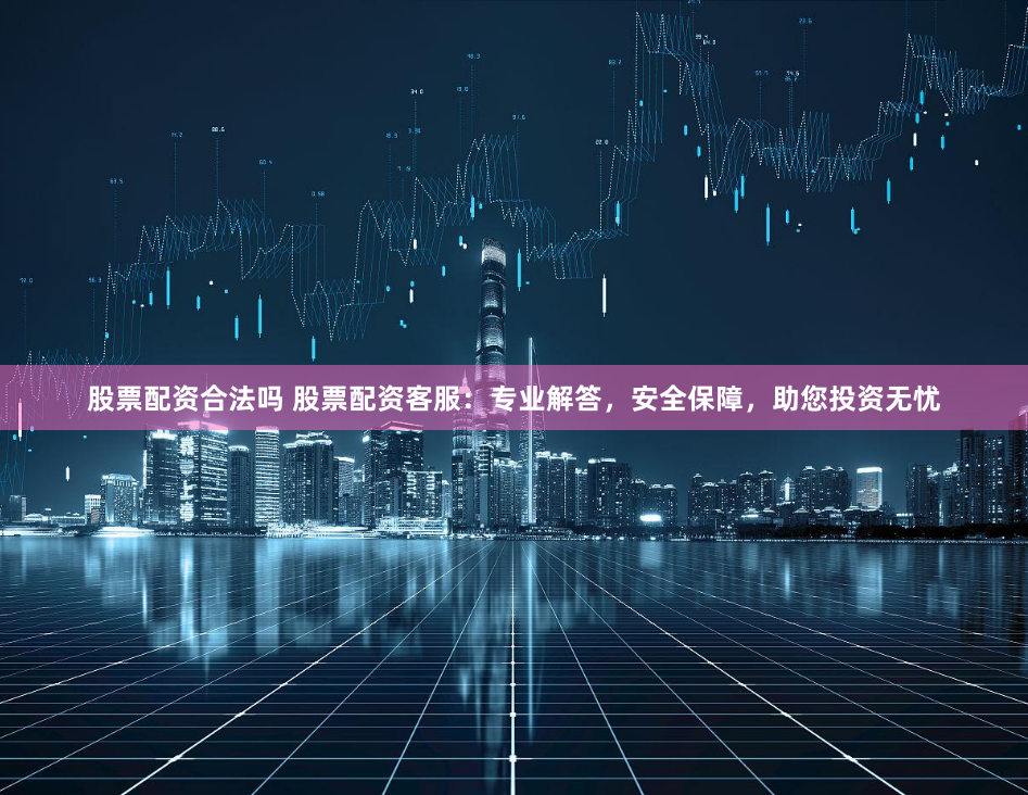 股票配资合法吗 股票配资客服：专业解答，安全保障，助您投资无忧