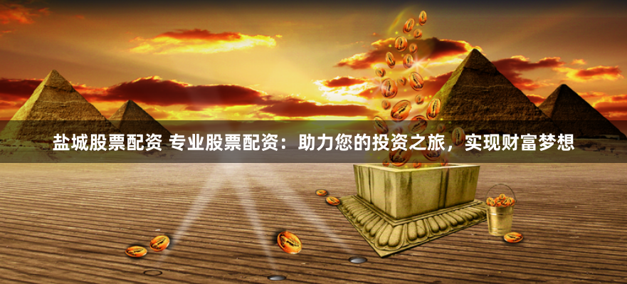 盐城股票配资 专业股票配资：助力您的投资之旅，实现财富梦想