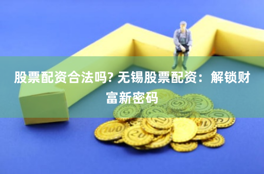 股票配资合法吗? 无锡股票配资：解锁财富新密码