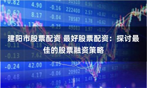 建阳市股票配资 最好股票配资：探讨最佳的股票融资策略