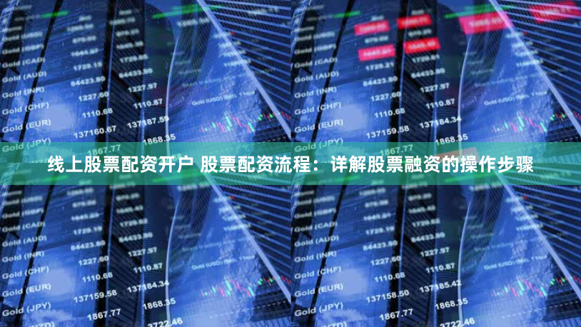 线上股票配资开户 股票配资流程：详解股票融资的操作步骤