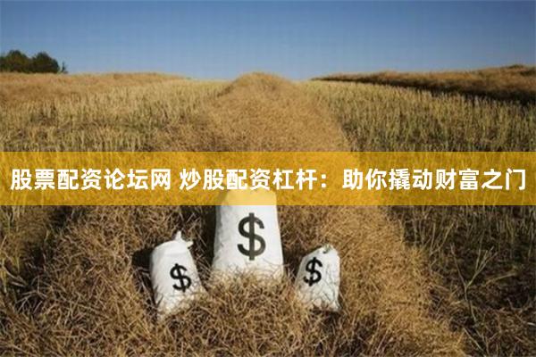 股票配资论坛网 炒股配资杠杆：助你撬动财富之门