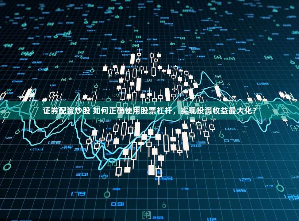 证券配资炒股 如何正确使用股票杠杆，实现投资收益最大化？