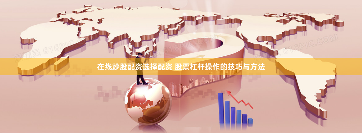在线炒股配资选择配资 股票杠杆操作的技巧与方法