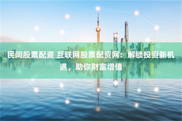 民间股票配资 互联网股票配资网：解锁投资新机遇，助你财富增值
