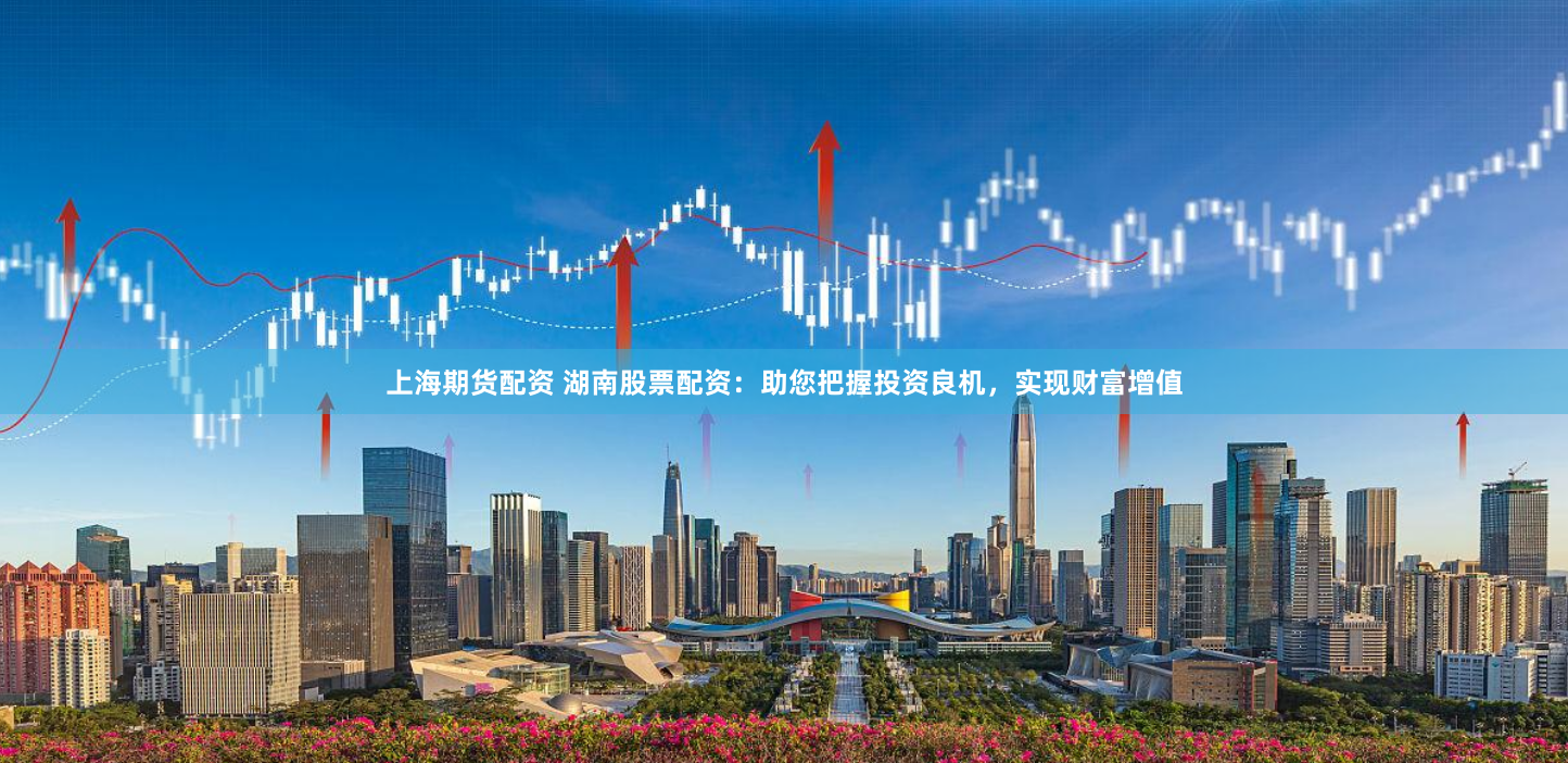 上海期货配资 湖南股票配资：助您把握投资良机，实现财富增值