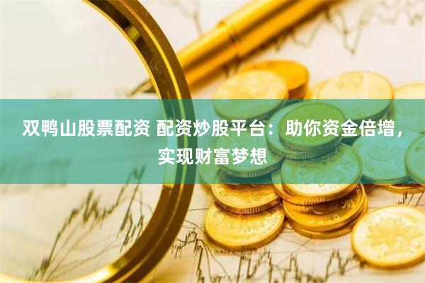 双鸭山股票配资 配资炒股平台：助你资金倍增，实现财富梦想