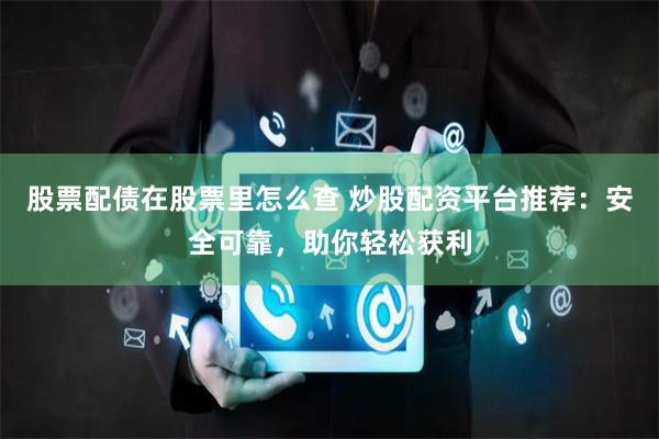 股票配债在股票里怎么查 炒股配资平台推荐：安全可靠，助你轻松获利