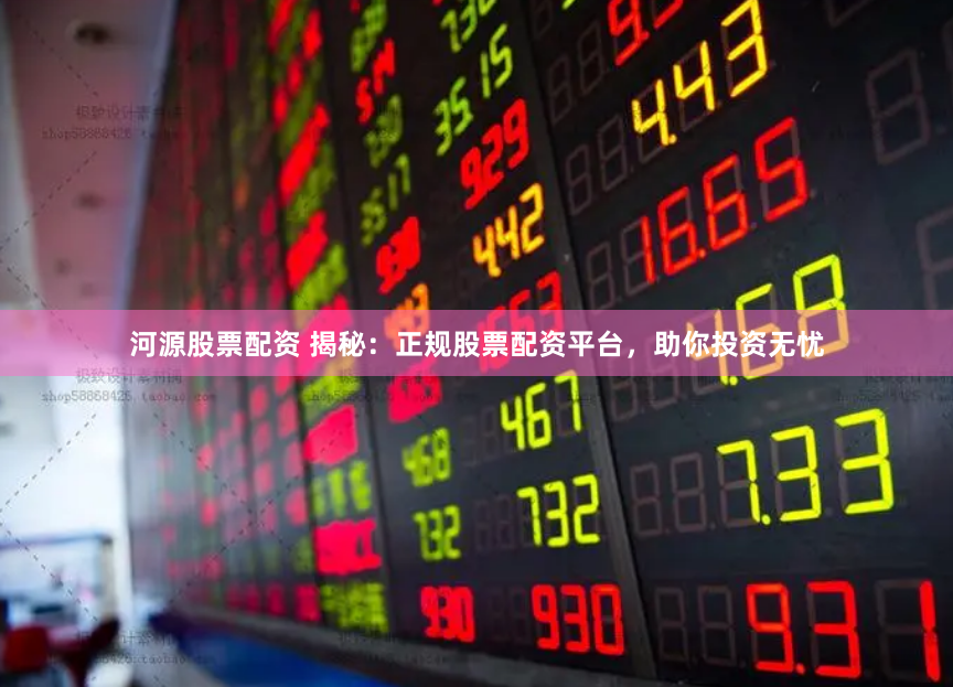 河源股票配资 揭秘：正规股票配资平台，助你投资无忧