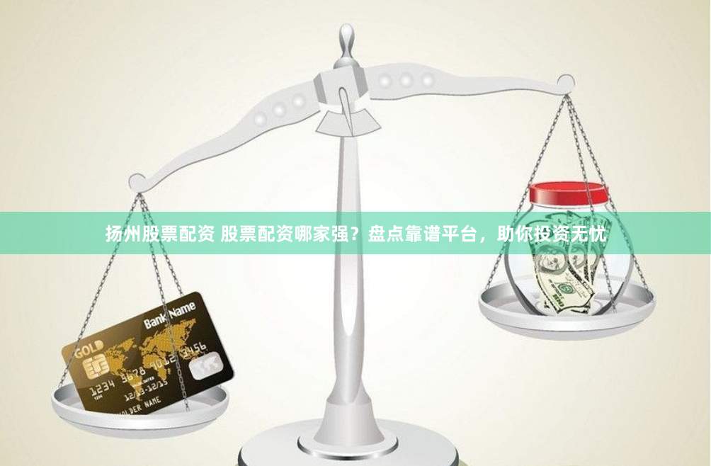 扬州股票配资 股票配资哪家强？盘点靠谱平台，助你投资无忧