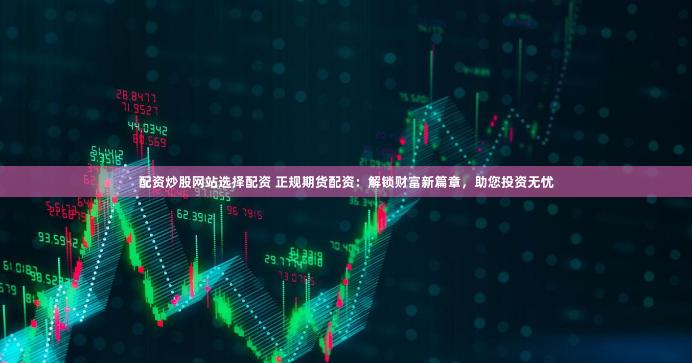配资炒股网站选择配资 正规期货配资：解锁财富新篇章，助您投资无忧