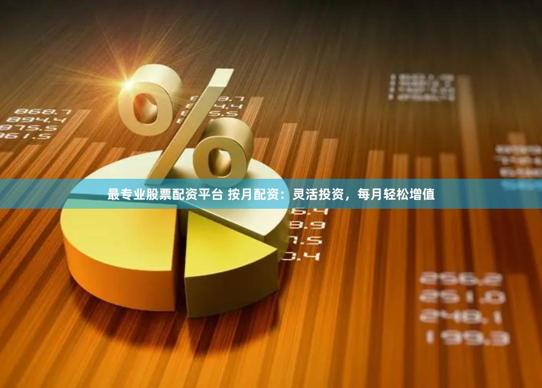 最专业股票配资平台 按月配资：灵活投资，每月轻松增值