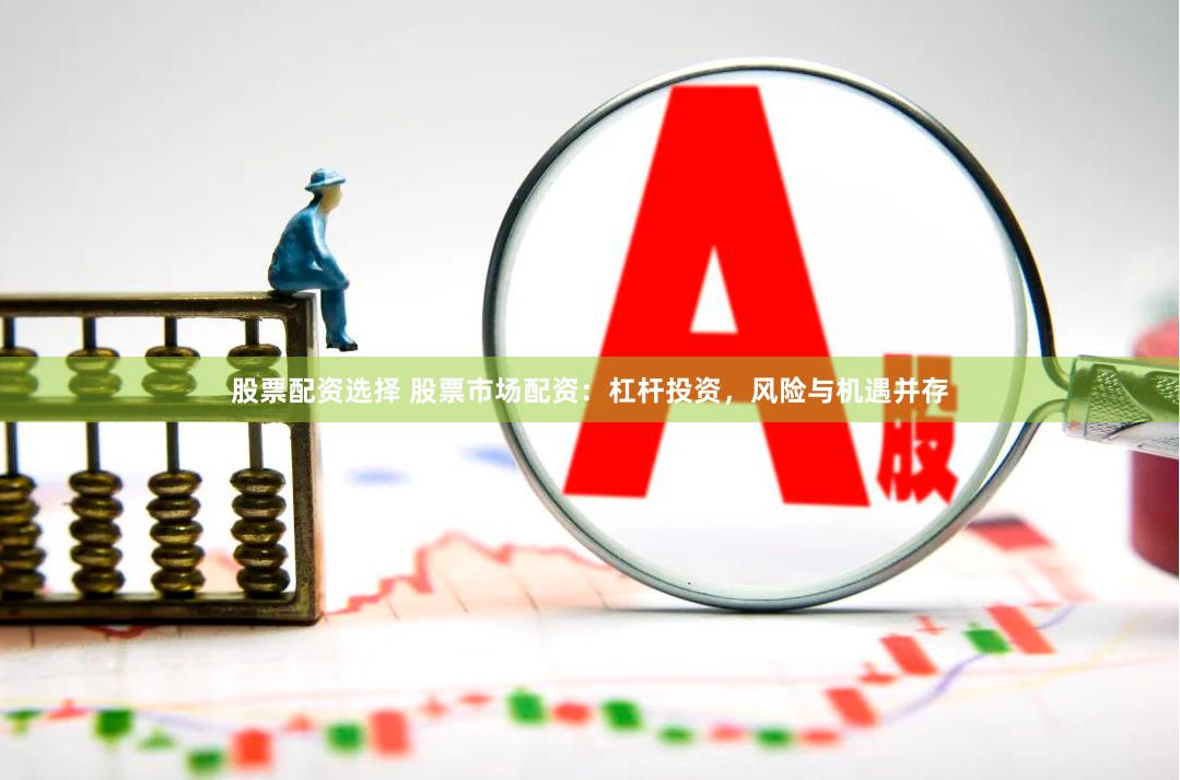 股票配资选择 股票市场配资：杠杆投资，风险与机遇并存