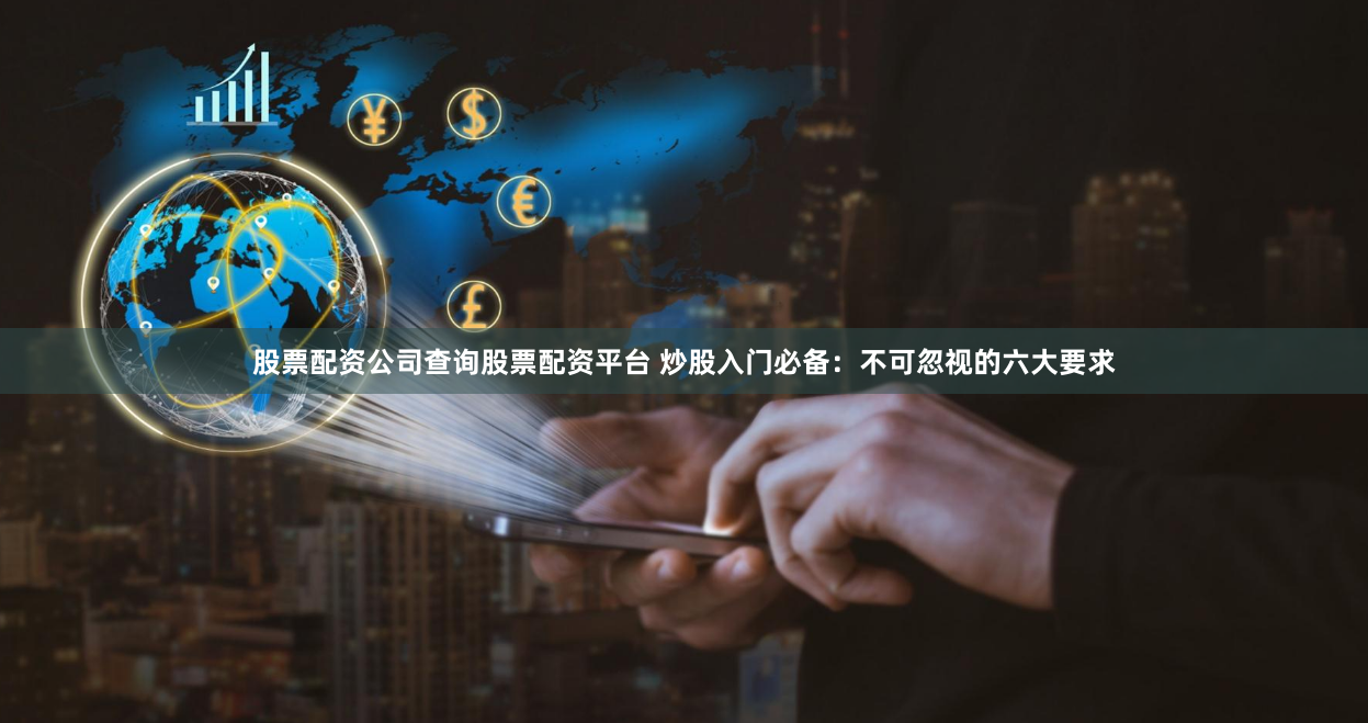 股票配资公司查询股票配资平台 炒股入门必备：不可忽视的六大要求