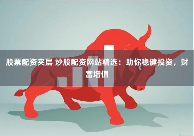 股票配资夹层 炒股配资网站精选：助你稳健投资，财富增值