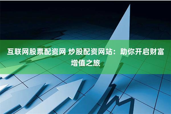 互联网股票配资网 炒股配资网站：助你开启财富增值之旅