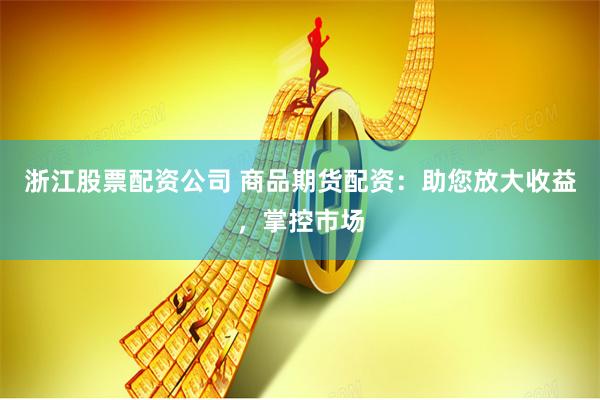 浙江股票配资公司 商品期货配资：助您放大收益，掌控市场