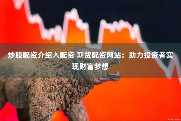 炒股配资介绍入配资 期货配资网站：助力投资者实现财富梦想