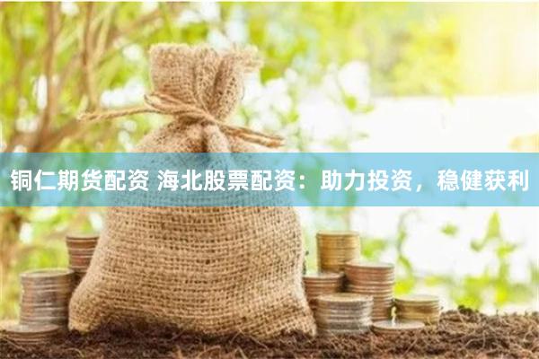 铜仁期货配资 海北股票配资：助力投资，稳健获利